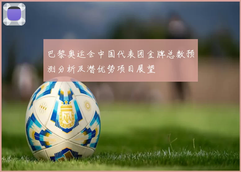 巴黎奥运会中国代表团金牌总数预测分析及潜优势项目展望