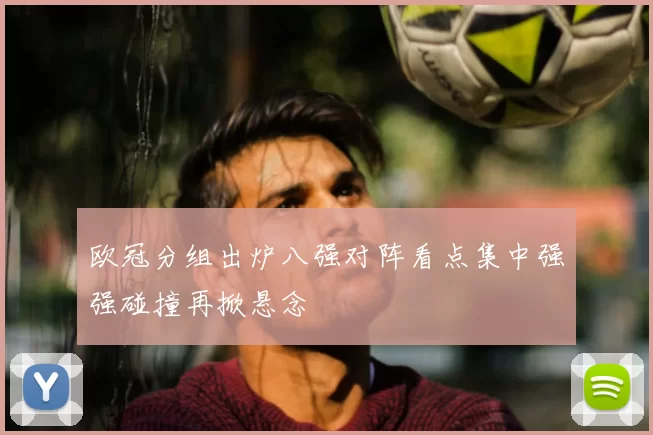 欧冠分组出炉八强对阵看点集中强强碰撞再掀悬念