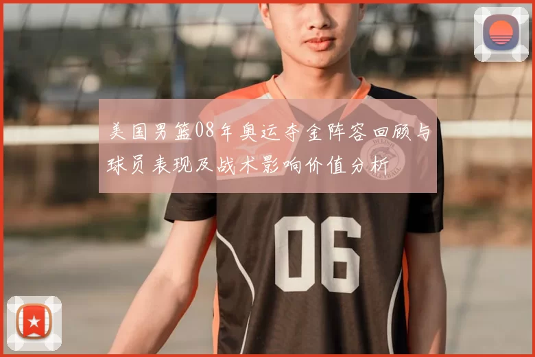 美国男篮08年奥运夺金阵容回顾与球员表现及战术影响价值分析