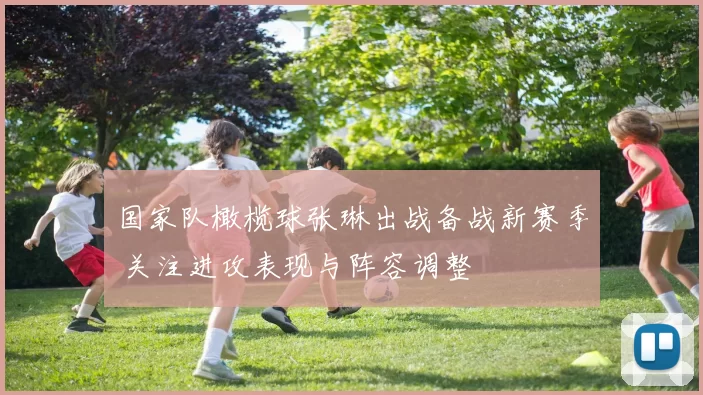 国家队橄榄球张琳出战备战新赛季 关注进攻表现与阵容调整