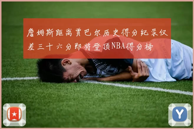 詹姆斯距离贾巴尔历史得分纪录仅差三十六分即将登顶NBA得分榜