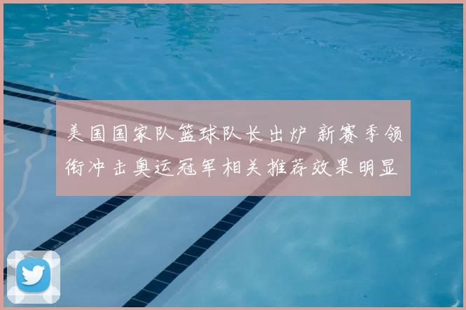 美国国家队篮球队长出炉 新赛季领衔冲击奥运冠军相关推荐效果明显