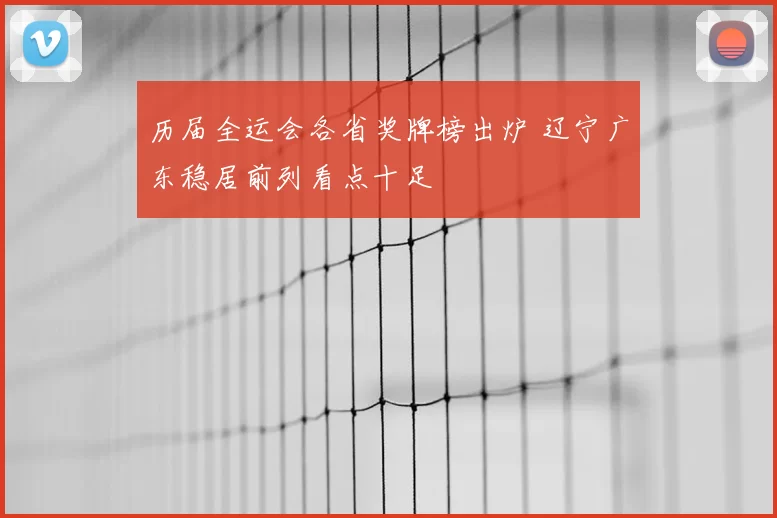 历届全运会各省奖牌榜出炉 辽宁广东稳居前列看点十足