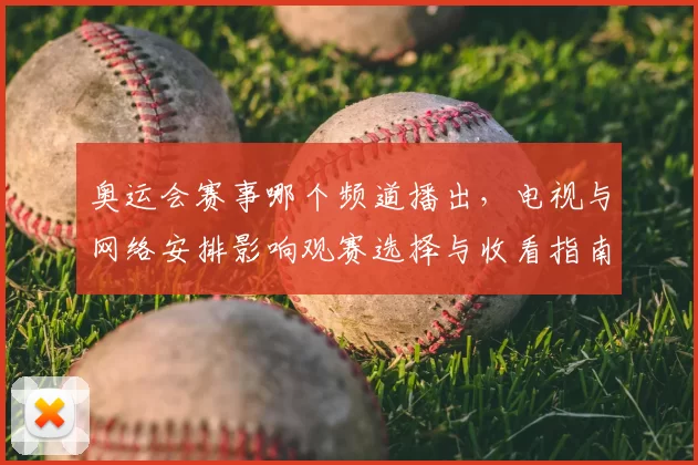 奥运会赛事哪个频道播出，电视与网络安排影响观赛选择与收看指南