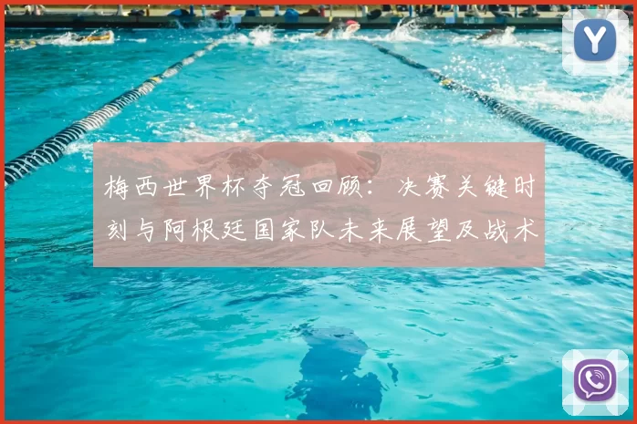 梅西世界杯夺冠回顾:决赛关键时刻与阿根廷国家队未来展望及战术交替