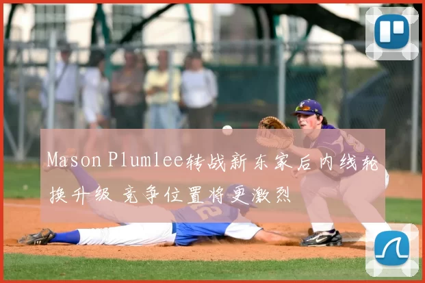 Mason Plumlee转战新东家后内线轮换升级 竞争位置将更激烈