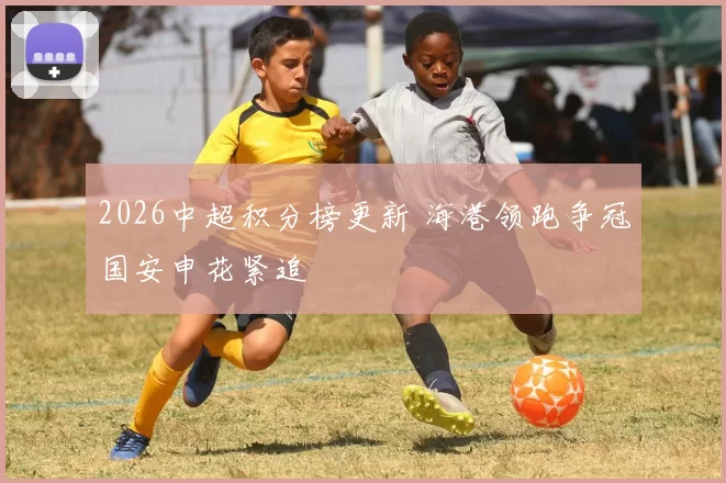 2026中超积分榜更新 海港领跑争冠国安申花紧追