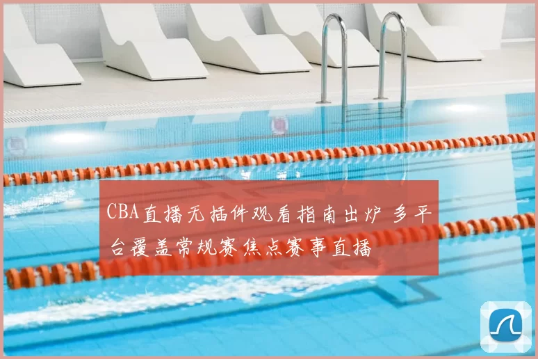 CBA直播无插件观看指南出炉 多平台覆盖常规赛焦点赛事直播