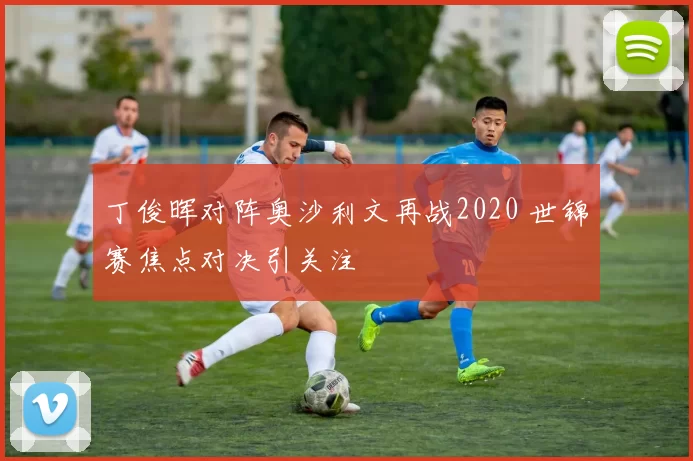 丁俊晖对阵奥沙利文再战2020 世锦赛焦点对决引关注