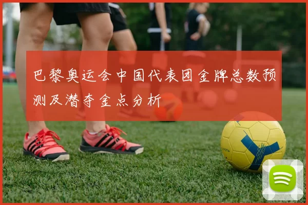 巴黎奥运会中国代表团金牌总数预测及潜夺金点分析