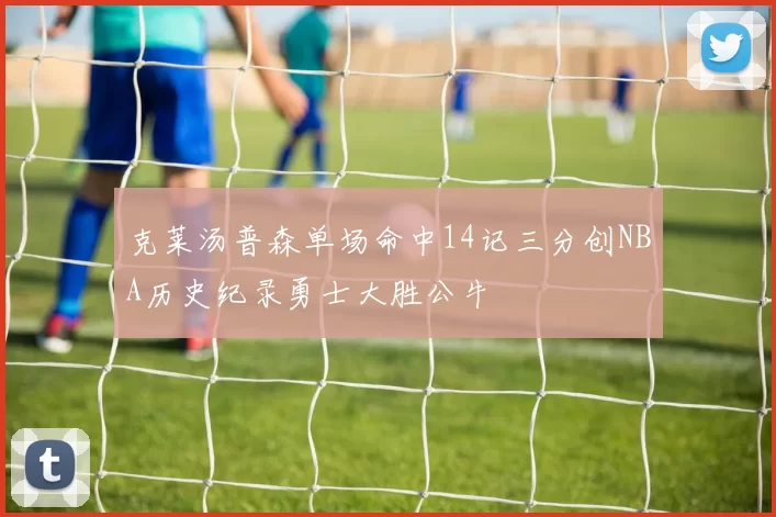 克莱汤普森单场命中14记三分创NBA历史纪录勇士大胜公牛