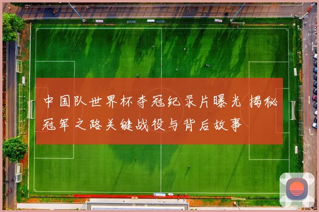 中国队世界杯夺冠纪录片曝光 揭秘冠军之路关键战役与背后故事