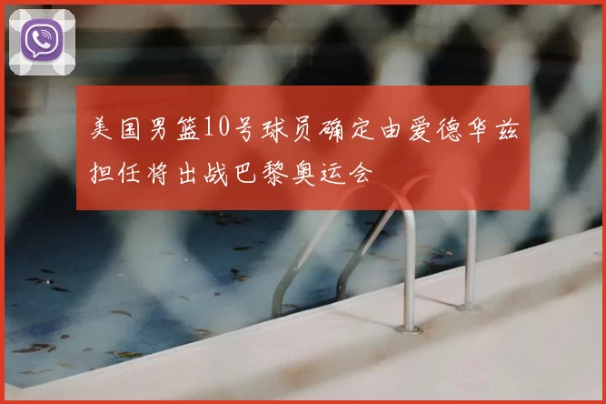 美国男篮10号球员确定由爱德华兹担任将出战巴黎奥运会