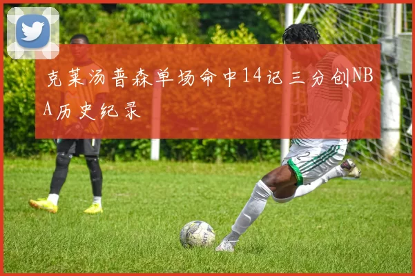 克莱汤普森单场命中14记三分创NBA历史纪录