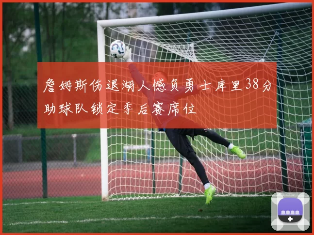 詹姆斯伤退湖人憾负勇士库里38分助球队锁定季后赛席位