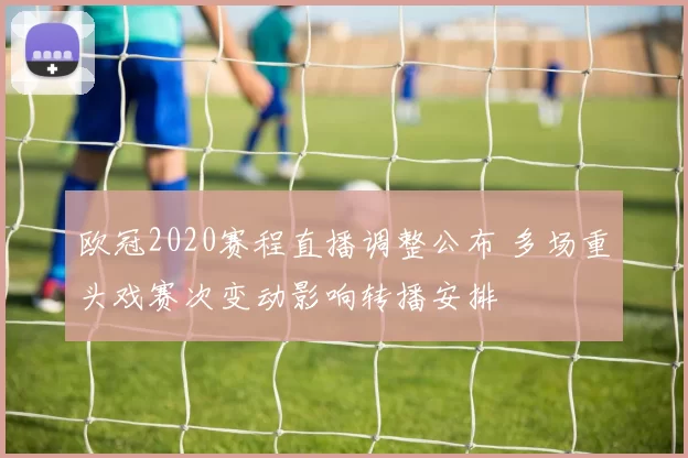 欧冠2020赛程直播调整公布 多场重头戏赛次变动影响转播安排
