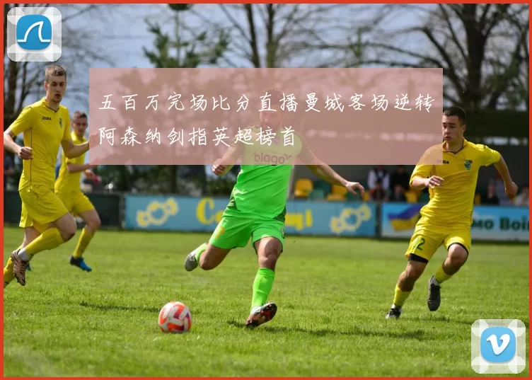 五百万完场比分直播曼城客场逆转阿森纳剑指英超榜首