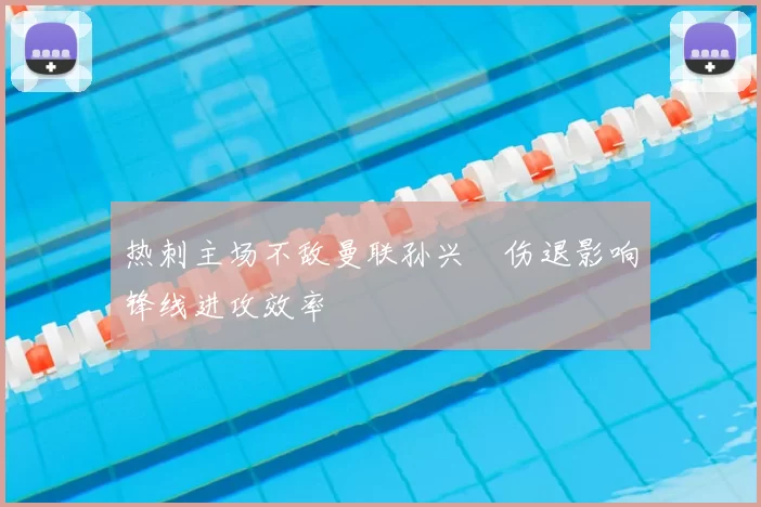 热刺主场不敌曼联孙兴慜伤退影响锋线进攻效率