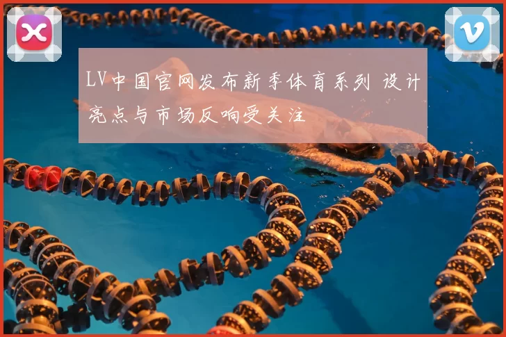 LV中国官网发布新季体育系列 设计亮点与市场反响受关注
