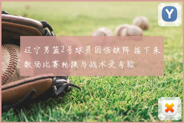 辽宁男篮2号球员因伤缺阵 接下来数场比赛轮换与战术受考验