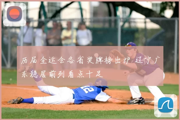 历届全运会各省奖牌榜出炉 辽宁广东稳居前列看点十足
