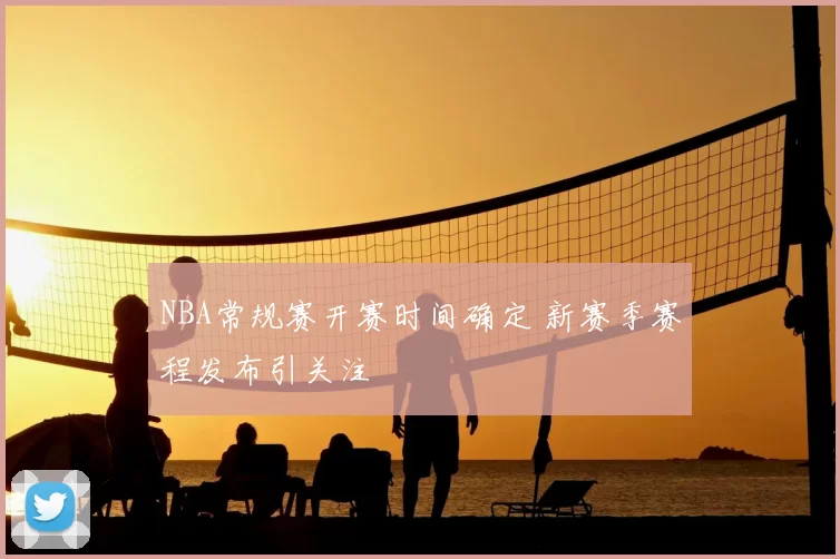 NBA常规赛开赛时间确定 新赛季赛程发布引关注