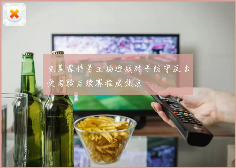 克莱蒙特号主场迎战对手防守反击受考验后续赛程成焦点