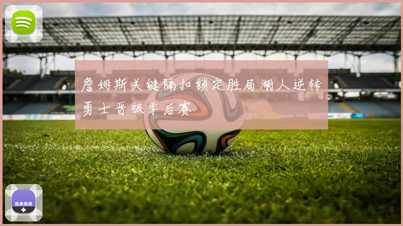 詹姆斯关键隔扣锁定胜局湖人逆转勇士晋级季后赛