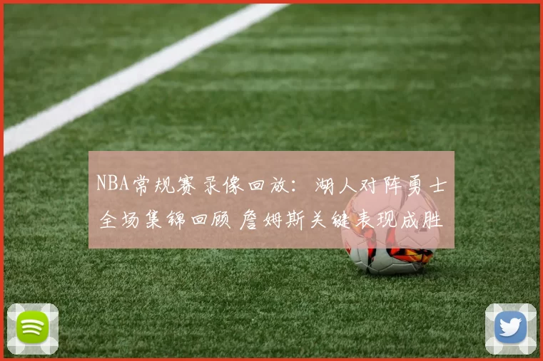 NBA常规赛录像回放:湖人对阵勇士全场集锦回顾 詹姆斯关键表现成胜负看点