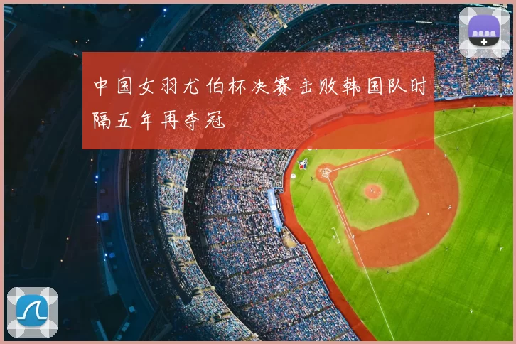 中国女羽尤伯杯决赛击败韩国队时隔五年再夺冠