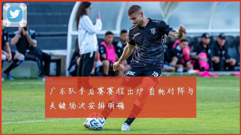 广东队季后赛赛程出炉 首轮对阵与关键场次安排明确