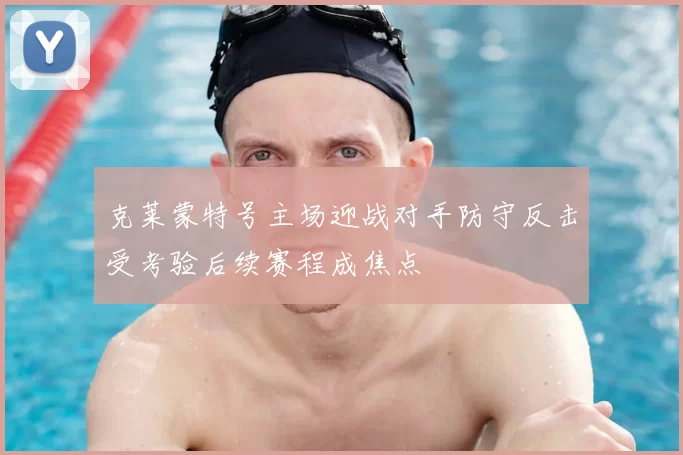 克莱蒙特号主场迎战对手防守反击受考验后续赛程成焦点