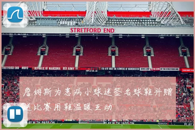 詹姆斯为患病小球迷签名球鞋并赠送比赛用鞋温暖互动