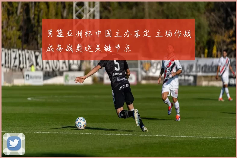 男篮亚洲杯中国主办落定 主场作战成备战奥运关键节点