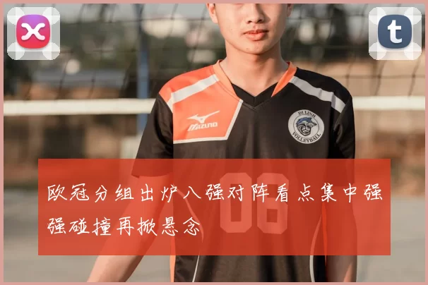 欧冠分组出炉八强对阵看点集中强强碰撞再掀悬念