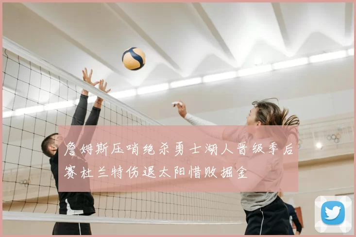 詹姆斯压哨绝杀勇士湖人晋级季后赛杜兰特伤退太阳惜败掘金