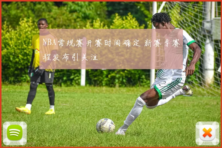 NBA常规赛开赛时间确定 新赛季赛程发布引关注