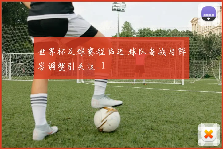 世界杯足球赛程临近 球队备战与阵容调整引关注_1