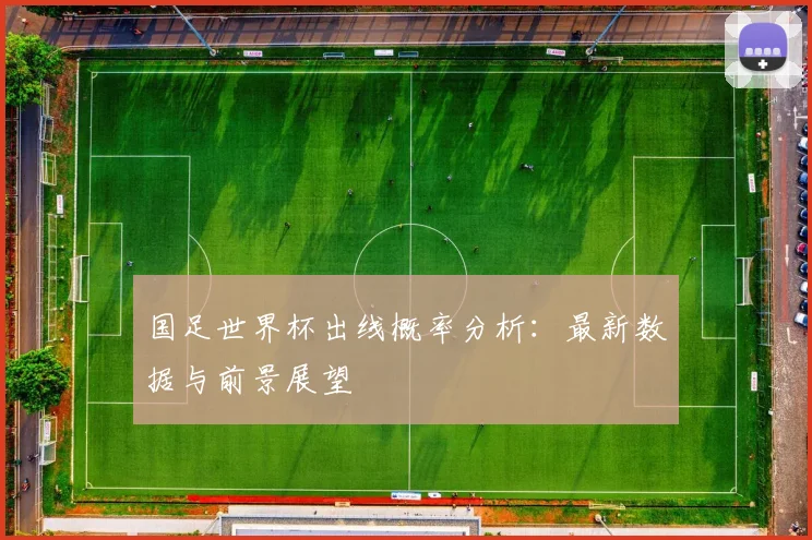 国足世界杯出线概率分析：最新数据与前景展望