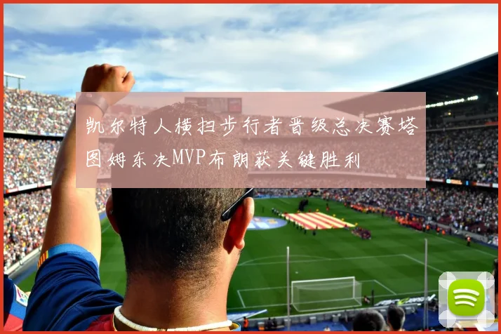 凯尔特人横扫步行者晋级总决赛塔图姆东决MVP布朗获关键胜利