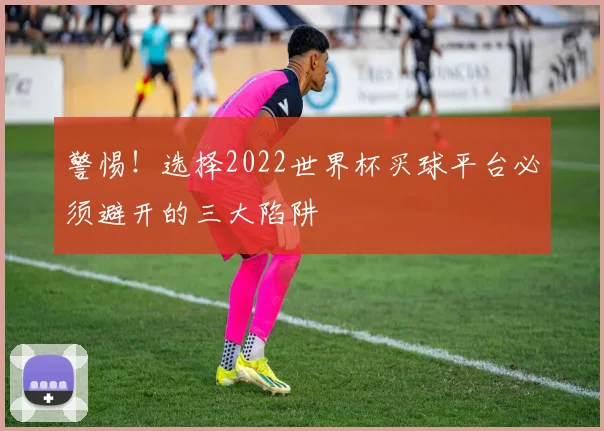 警惕！选择2022世界杯买球平台必须避开的三大陷阱