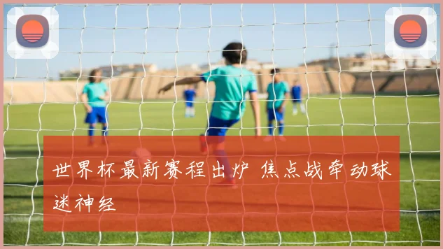 世界杯最新赛程出炉 焦点战牵动球迷神经