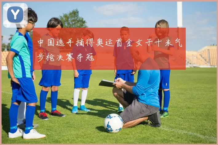 中国选手摘得奥运首金女子十米气步枪决赛夺冠