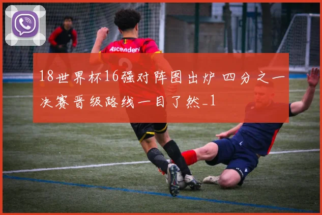 18世界杯16强对阵图出炉 四分之一决赛晋级路线一目了然_1