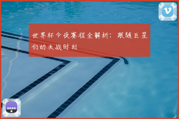 世界杯今夜赛程全解析:跟随巨星们的决战时刻