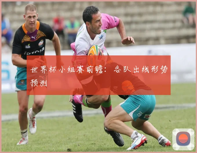 世界杯小组赛前瞻:各队出线形势预测