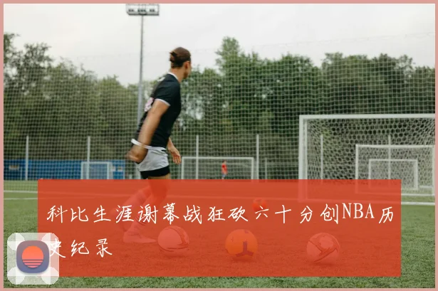 科比生涯谢幕战狂砍六十分创NBA历史纪录
