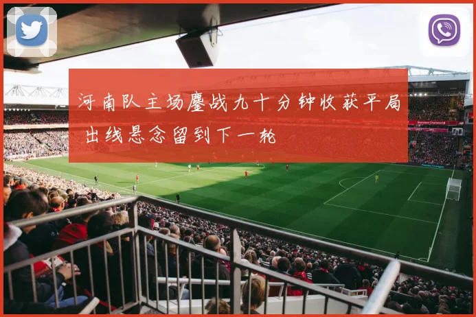 河南队主场鏖战九十分钟收获平局 出线悬念留到下一轮