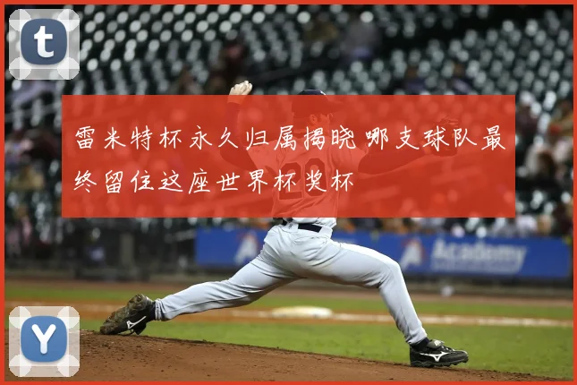 雷米特杯永久归属揭晓 哪支球队最终留住这座世界杯奖杯