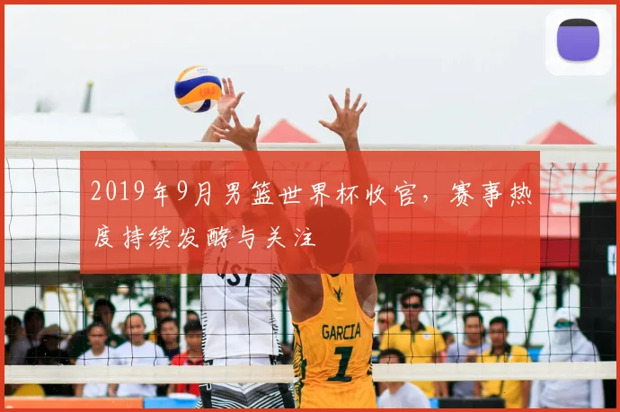 2019年9月男篮世界杯收官,赛事热度持续发酵与关注